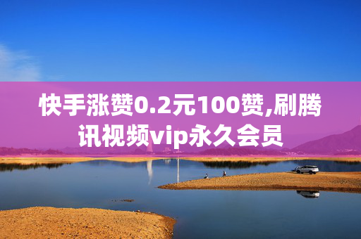 快手涨赞0.2元100赞,刷腾讯视频vip永久会员