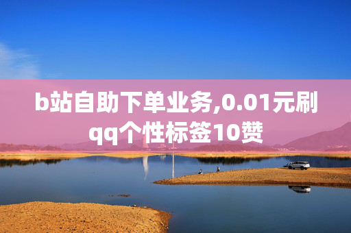 b站自助下单业务,0.01元刷qq个性标签10赞