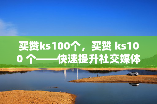 买赞ks100个，买赞 ks100 个——快速提升社交媒体影响力的秘密武器