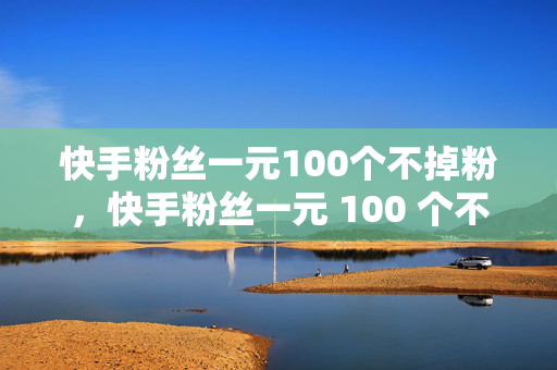 快手粉丝一元100个不掉粉，快手粉丝一元 100 个不掉粉，真的吗？