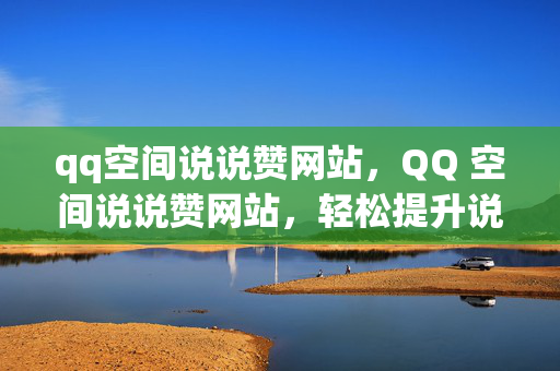 qq空间说说赞网站，QQ 空间说说赞网站，轻松提升说说人气的秘密武器