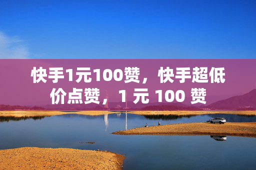 快手1元100赞，快手超低价点赞，1 元 100 赞