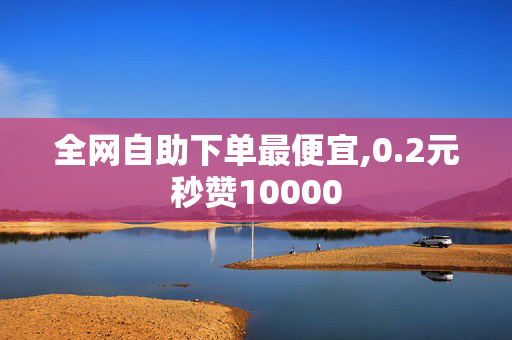 全网自助下单最便宜,0.2元秒赞10000