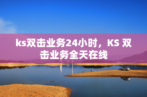 ks双击业务24小时，KS 双击业务全天在线