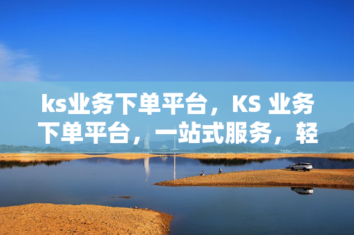 ks业务下单平台，KS 业务下单平台，一站式服务，轻松解决你的需求