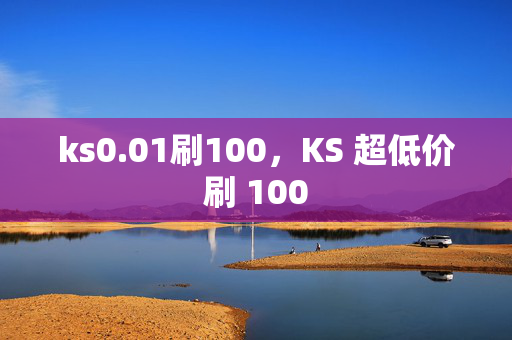 ks0.01刷100，KS 超低价刷 100