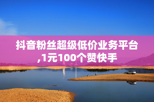 抖音粉丝超级低价业务平台,1元100个赞快手