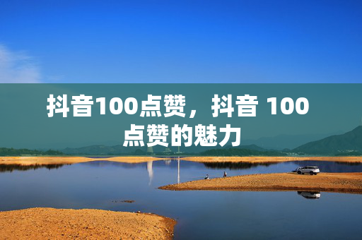 抖音100点赞，抖音 100 点赞的魅力