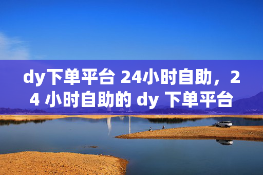 dy下单平台 24小时自助，24 小时自助的 dy 下单平台