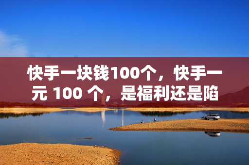 快手一块钱100个，快手一元 100 个，是福利还是陷阱？