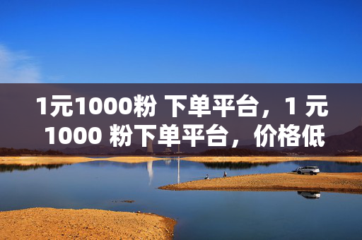 1元1000粉 下单平台，1 元 1000 粉下单平台，价格低廉的粉丝获取渠道