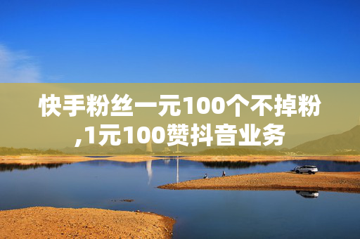 快手粉丝一元100个不掉粉,1元100赞抖音业务