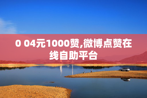 0 04元1000赞,微博点赞在线自助平台