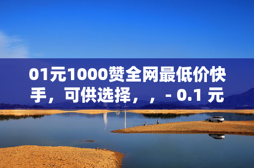 01元1000赞全网最低价快手，可供选择，，- 0.1 元 1000 赞，快手全网最低价！