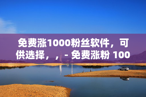 免费涨1000粉丝软件，可供选择，，- 免费涨粉 1000 软件，轻松实现粉丝增长