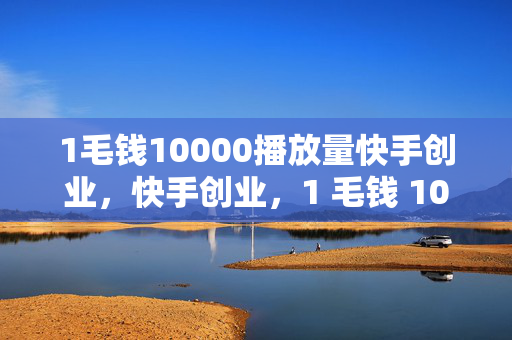 1毛钱10000播放量快手创业，快手创业，1 毛钱 10000 播放量的秘密