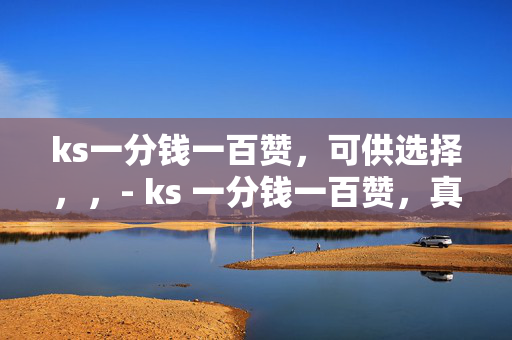 ks一分钱一百赞，可供选择，，- ks 一分钱一百赞，真的假的？