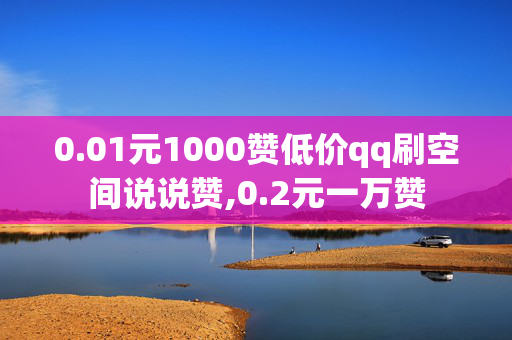 0.01元1000赞低价qq刷空间说说赞,0.2元一万赞