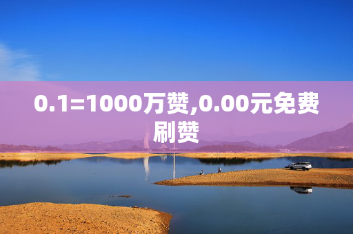 0.1=1000万赞,0.00元免费刷赞