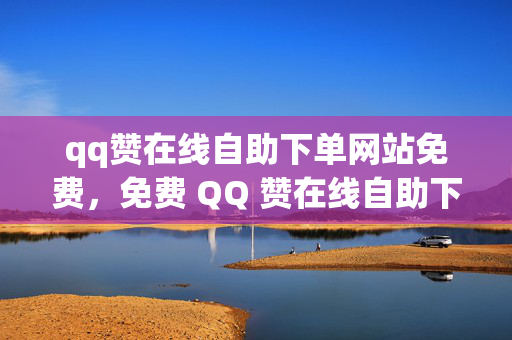 qq赞在线自助下单网站免费，免费 QQ 赞在线自助下单网站