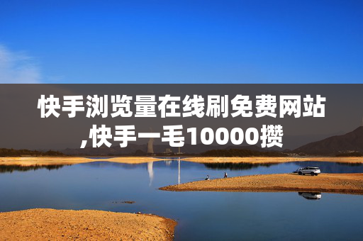 快手浏览量在线刷免费网站,快手一毛10000攒