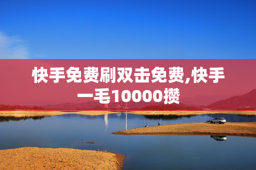 快手免费刷双击免费,快手一毛10000攒