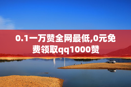 0.1一万赞全网最低,0元免费领取qq1000赞