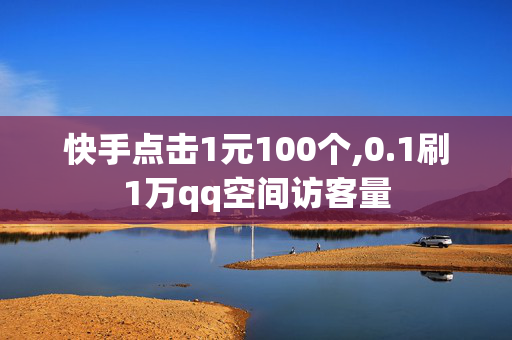 快手点击1元100个,0.1刷1万qq空间访客量