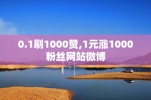 0.1刷1000赞,1元涨1000粉丝网站微博