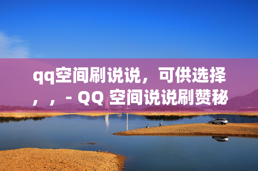 qq空间刷说说，可供选择，，- QQ 空间说说刷赞秘籍，- QQ 空间刷说说攻略，- 轻松刷 QQ 空间说说的方法，- QQ 空间说说刷赞教程，- 快速提升 QQ 空间说说人气的技巧