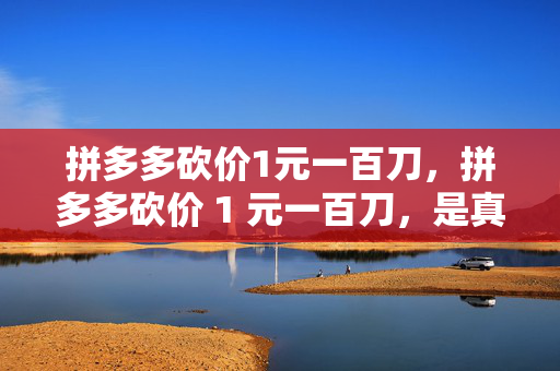 拼多多砍价1元一百刀，拼多多砍价 1 元一百刀，是真的吗？