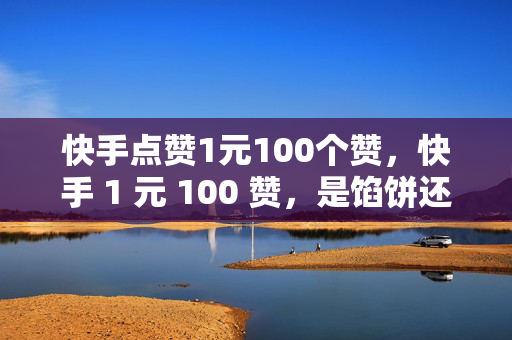 快手点赞1元100个赞，快手 1 元 100 赞，是馅饼还是陷阱？