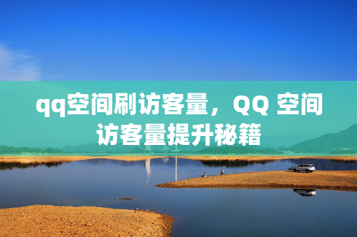 qq空间刷访客量，QQ 空间访客量提升秘籍