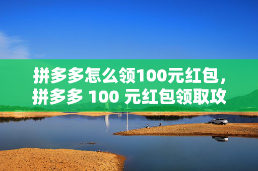 拼多多怎么领100元红包，拼多多 100 元红包领取攻略