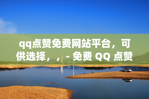 qq点赞免费网站平台，可供选择，，- 免费 QQ 点赞网站平台推荐