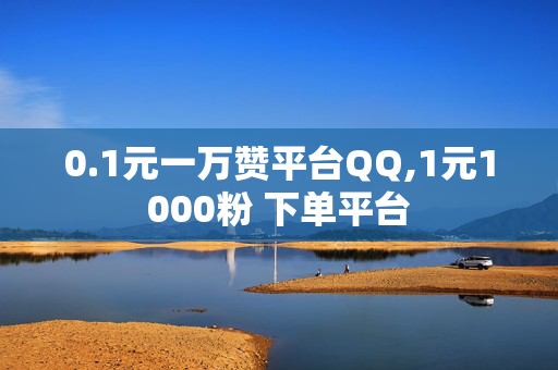 0.1元一万赞平台QQ,1元1000粉 下单平台