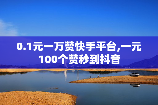 0.1元一万赞快手平台,一元100个赞秒到抖音