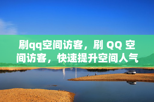 刷qq空间访客，刷 QQ 空间访客，快速提升空间人气的方法