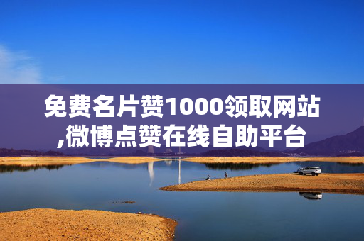 免费名片赞1000领取网站,微博点赞在线自助平台