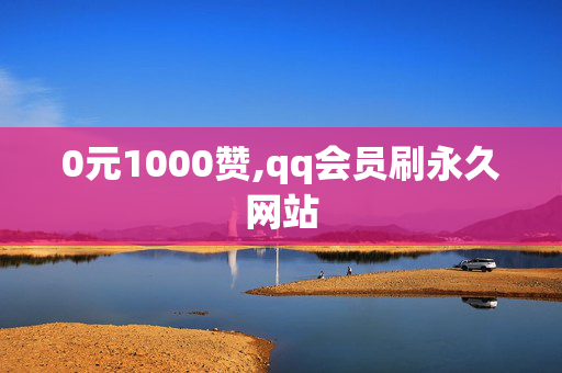 0元1000赞,qq会员刷永久网站