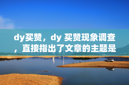 dy买赞，dy 买赞现象调查，直接指出了文章的主题是关于 dy 买赞的现象，同时使用了调查一词，暗示文章可能会对这一现象进行深入的探讨和分析。