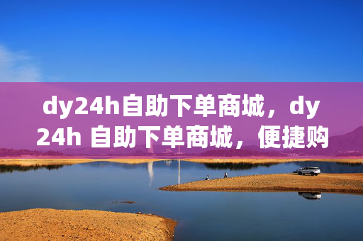 dy24h自助下单商城，dy24h 自助下单商城，便捷购物新体验，突出了dy24h 自助下单商城的特点，即 24 小时自助下单，强调了其便捷性，能够吸引用户的注意力。