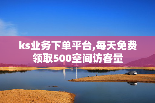 ks业务下单平台,每天免费领取500空间访客量