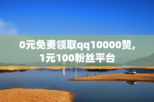 0元免费领取qq10000赞,1元100粉丝平台