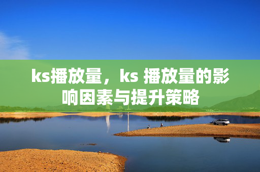 ks播放量，ks 播放量的影响因素与提升策略