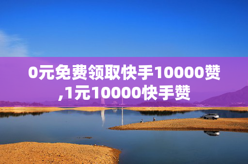 0元免费领取快手10000赞,1元10000快手赞