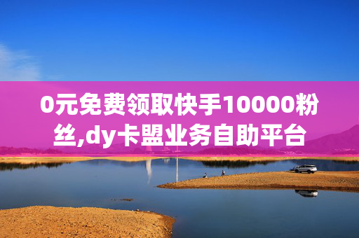 0元免费领取快手10000粉丝,dy卡盟业务自助平台