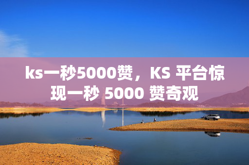 ks一秒5000赞，KS 平台惊现一秒 5000 赞奇观