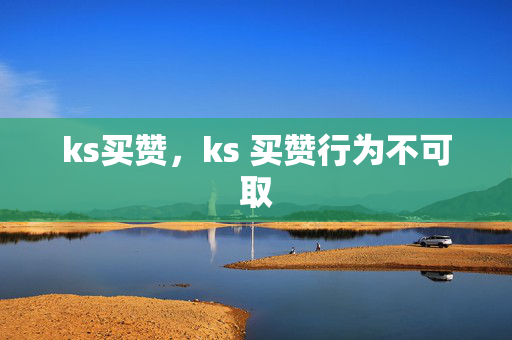 ks买赞，ks 买赞行为不可取