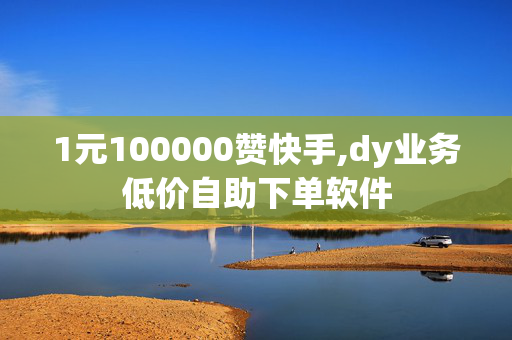 1元100000赞快手,dy业务低价自助下单软件